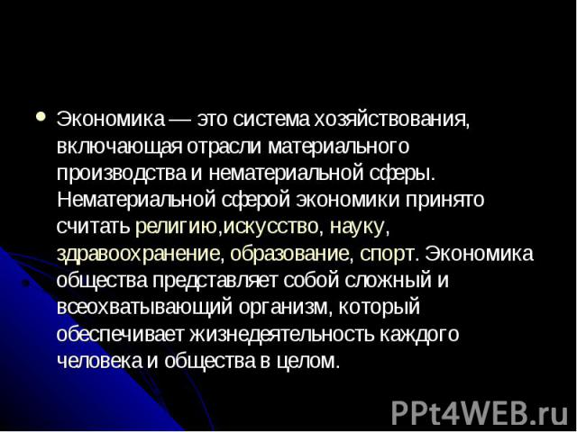 Экономика — это система хозяйствования, включающая отрасли материального производства и нематериальной сферы. Нематериальной сферой экономики принято считать религию,искусство, науку, здравоохранение, образование, спорт. Экономика общества пред…