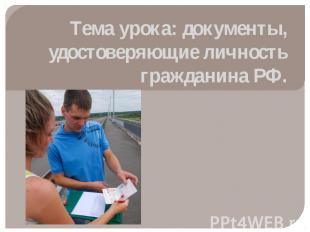 Тема урока: документы, удостоверяющие личность гражданина РФ.