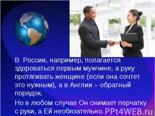 В России, например, полагается здороваться первым мужчине, а руку протягивать же