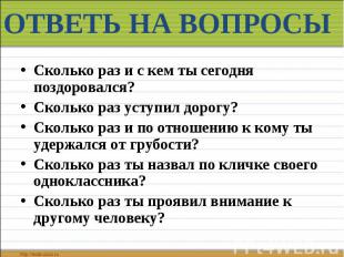 ОТВЕТЬ НА ВОПРОСЫ Сколько раз и с кем ты сегодня поздоровался? Сколько раз уступ