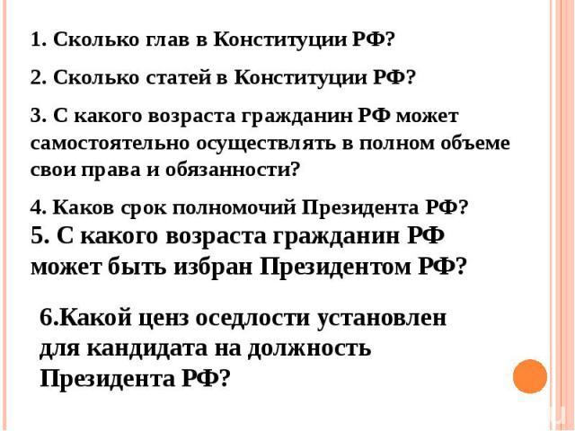 1. Сколько глав в Конституции РФ? 1. Сколько глав в Конституции РФ? 2. Сколько статей в Конституции РФ? 3. С какого возраста гражданин РФ может самостоятельно осуществлять в полном объеме свои права и обязанности? 4. Каков срок полномочий Президента РФ?