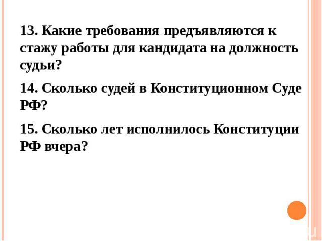 13. Какие требования предъявляются к стажу работы для кандидата на должность судьи? 13. Какие требования предъявляются к стажу работы для кандидата на должность судьи? 14. Сколько судей в Конституционном Суде РФ? 15. Сколько лет исполнилось Конститу…