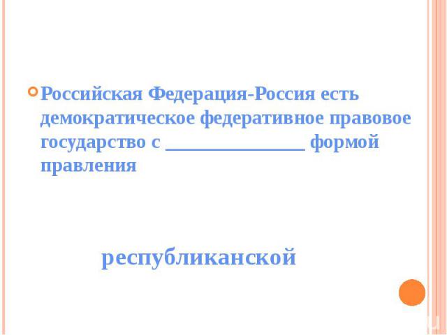 Российская Федерация-Россия есть демократическое федеративное правовое государство с ______________ формой правления