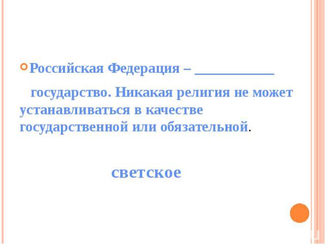 Российская Федерация – ___________ государство. Никакая религия не может устанавливаться в качестве государственной или обязательной.