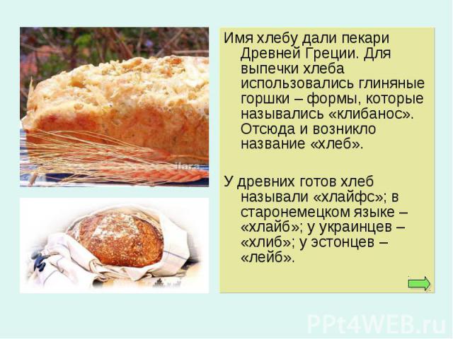Имя хлебу дали пекари Древней Греции. Для выпечки хлеба использовались глиняные горшки – формы, которые назывались «клибанос». Отсюда и возникло название «хлеб». Имя хлебу дали пекари Древней Греции. Для выпечки хлеба использовались глиняные горшки …