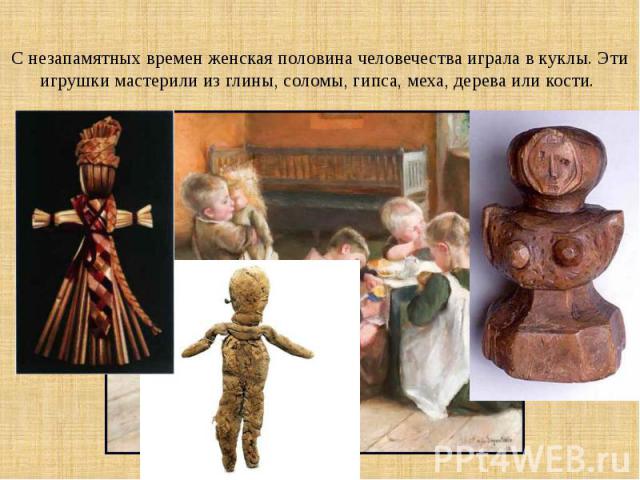 С незапамятных времен женская половина человечества играла в куклы. Эти игрушки мастерили из глины, соломы, гипса, меха, дерева или кости.
