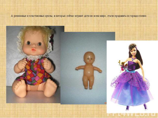 А резиновые и пластиковые куклы, в которые сейчас играют дети во всем мире, стали продаваться гораздо позже.