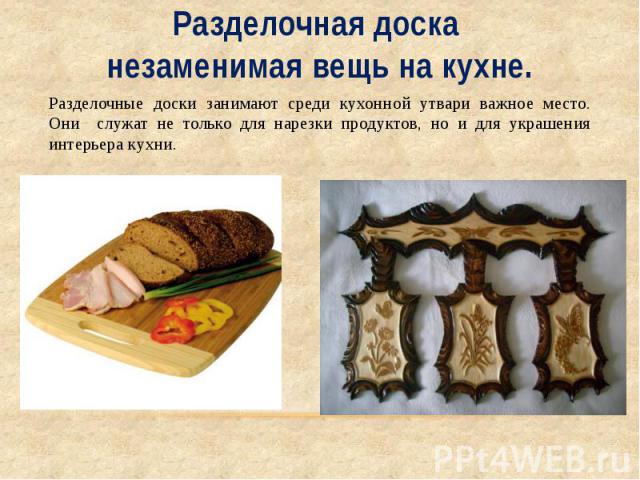 Разделочная доска незаменимая вещь на кухне. Разделочные доски занимают среди кухонной утвари важное место. Они служат не только для нарезки продуктов, но и для украшения интерьера кухни.