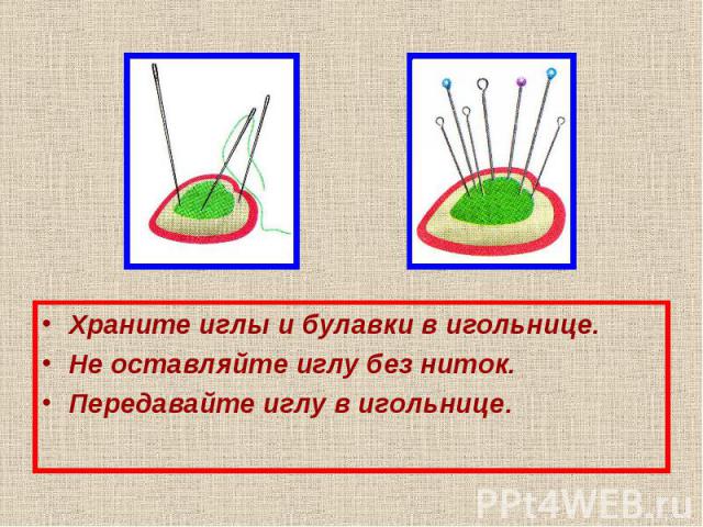 Храните иглы и булавки в игольнице. Храните иглы и булавки в игольнице. Не оставляйте иглу без ниток. Передавайте иглу в игольнице.