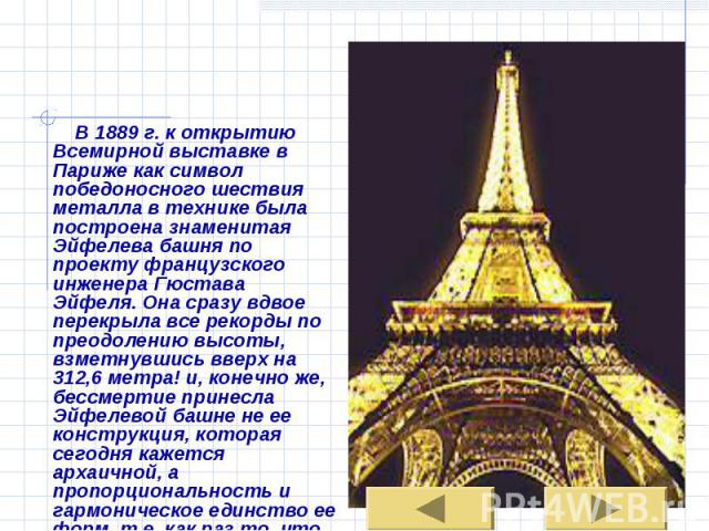 В 1889 г. к открытию Всемирной выставке в Париже как символ победоносного шествия металла в технике была построена знаменитая Эйфелева башня по проекту французского инженера Гюстава Эйфеля. Она сразу вдвое перекрыла все рекорды по преодолению высоты…