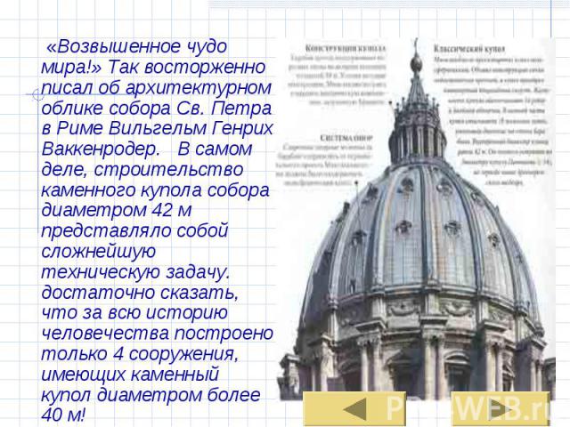 «Возвышенное чудо мира!» Так восторженно писал об архитектурном облике собора Св. Петра в Риме Вильгельм Генрих Ваккенродер. В самом деле, строительство каменного купола собора диаметром 42 м представляло собой сложнейшую техническую задачу. достато…