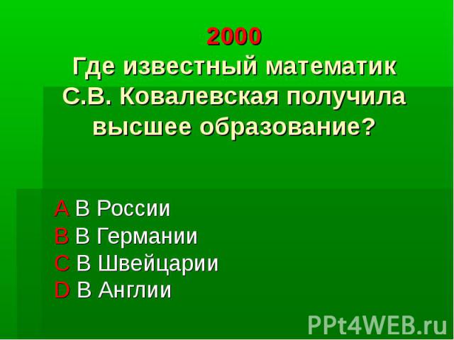 2000 Где известный математик С.В. Ковалевская получила высшее образование? А В России B В Германии С В Швейцарии D В Англии