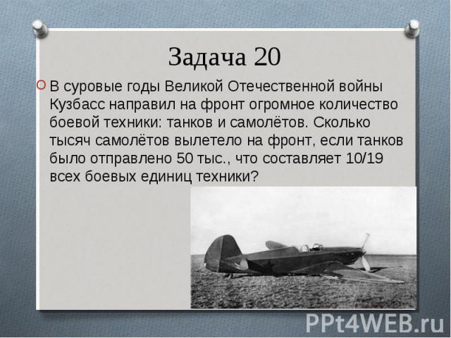 В суровые годы Великой Отечественной войны Кузбасс направил на фронт огромное количество боевой техники: танков и самолётов. Сколько тысяч самолётов вылетело на фронт, если танков было отправлено 50 тыс., что составляет 10/19 всех боевых единиц техн…