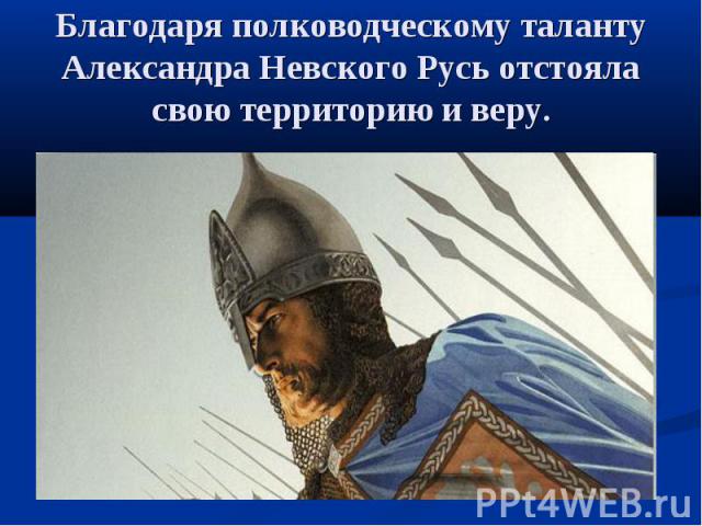 Благодаря полководческому таланту Александра Невского Русь отстояла свою территорию и веру.