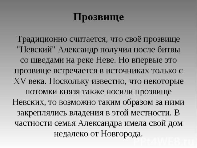 Прозвище Традиционно считается, что своё прозвище "Невский" Александр получил после битвы со шведами на реке Неве. Но впервые это прозвище встречается в источниках только с XV века. Поскольку известно, что некоторые потомки князя также нос…