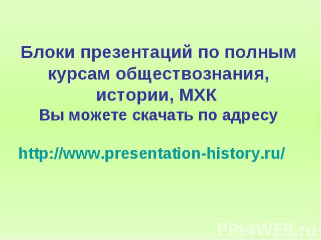 Блоки презентаций по полным курсам обществознания, истории, МХК Вы можете скачать по адресу http://www.presentation-history.ru/