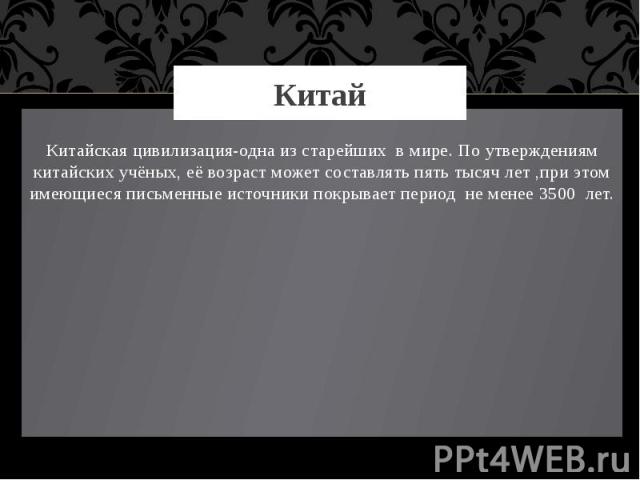 Китай Китайская цивилизация-одна из старейших в мире. По утверждениям китайских учёных, её возраст может составлять пять тысяч лет ,при этом имеющиеся письменные источники покрывает период не менее 3500 лет.