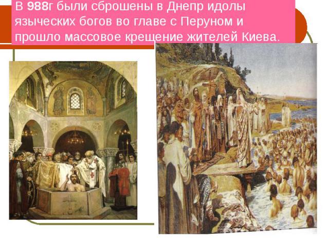 В 988г были сброшены в Днепр идолы языческих богов во главе с Перуном и прошло массовое крещение жителей Киева.