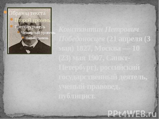Константин Петрович Победоносцев (21 апреля (3 мая) 1827, Москва — 10 (23) мая 1907, Санкт-Петербург), российский государственный деятель, ученый-правовед, публицист.