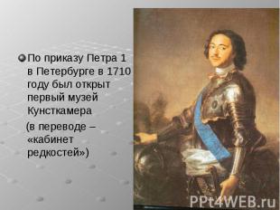 По приказу Петра 1 в Петербурге в 1710 году был открыт первый музей Кунсткамера