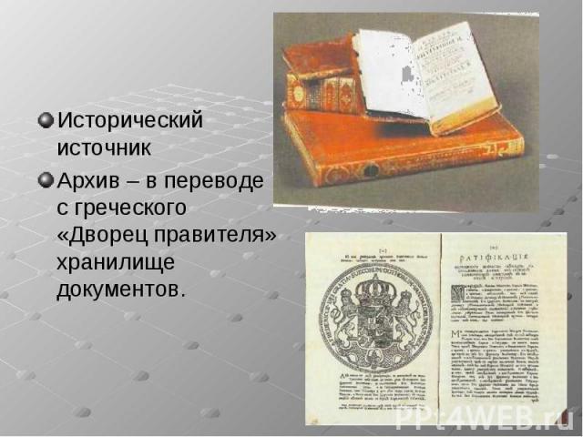 Исторический источник Исторический источник Архив – в переводе с греческого «Дворец правителя» хранилище документов.