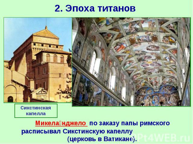 2. Эпоха титанов Микела нджело  по заказу папы римского расписывал Сикстинскую капеллу (церковь в Ватикане).