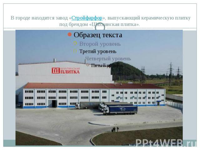 В городе находится завод «Стройфарфор», выпускающий керамическую плитку под брендом «Шахтинская плитка».
