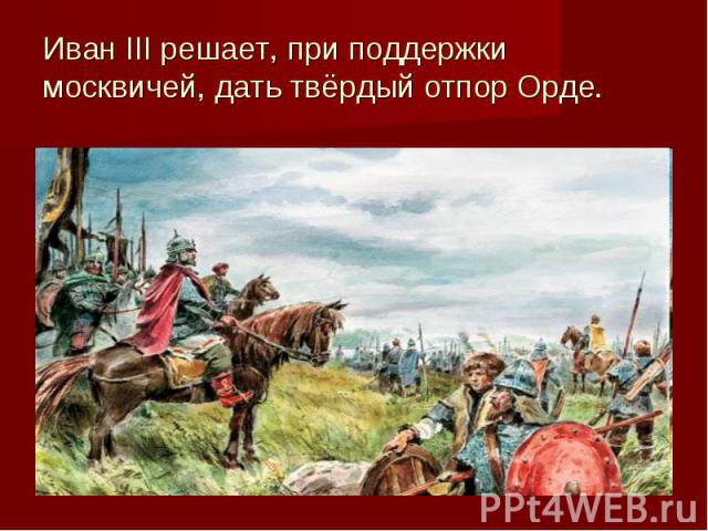 Иван III решает, при поддержки москвичей, дать твёрдый отпор Орде.