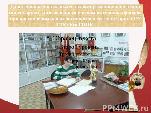 Даша Николаенко отвечает за своевременное заполнение инвентарных книг основного и вспомогательного фондов, при поступлении новых экспонатов в музей истории ГОУ СПО КемГППК