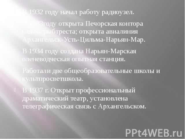 В 1932 году начал работу радиоузел. В 1932 году начал работу радиоузел. В 1933году открыта Печорская контора Севгосрыбтреста; открыта авиалиния Архангельск-Усть-Цильма-Нарьян-Мар. В 1934 году создана Нарьян-Марская оленеводческая опытная станция. Ра…
