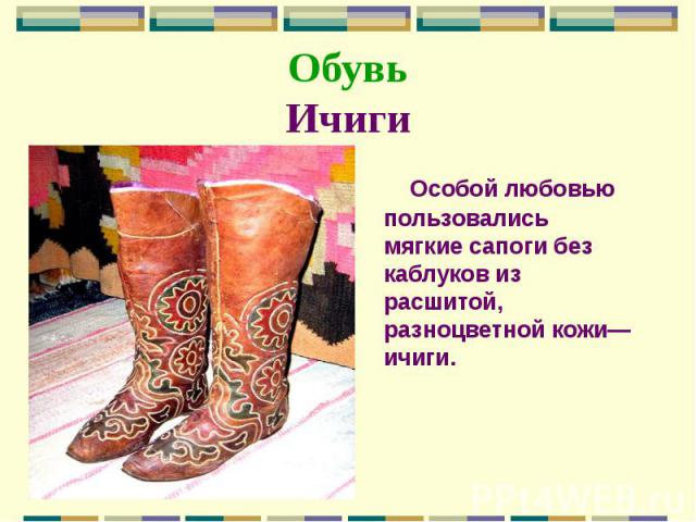 Обувь Ичиги Особой любовью пользовались мягкие сапоги без каблуков из расшитой, разноцветной кожи— ичиги.