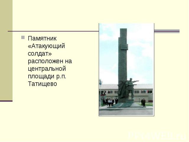 Памятник «Атакующий солдат» расположен на центральной площади р.п. Татищево Памятник «Атакующий солдат» расположен на центральной площади р.п. Татищево