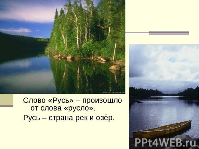 Слово «Русь» – произошло от слова «русло». Слово «Русь» – произошло от слова «русло». Русь – страна рек и озёр.