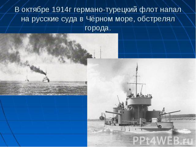 В октябре 1914г германо-турецкий флот напал на русские суда в Чёрном море, обстрелял города.