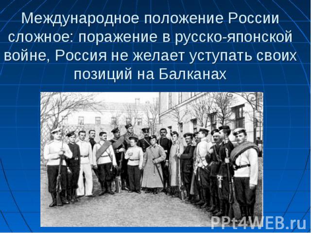 Международное положение России сложное: поражение в русско-японской войне, Россия не желает уступать своих позиций на Балканах