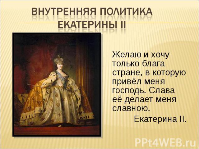 Желаю и хочу только блага стране, в которую привёл меня господь. Слава её делает меня славною. Екатерина II.