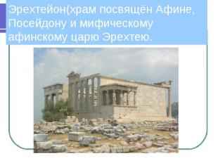 Эрехтейон(храм посвящён Афине, Посейдону и мифическому афинскому царю Эрехтею.