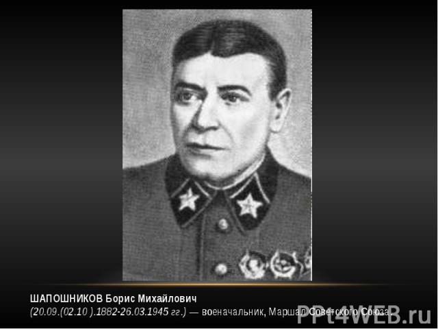 ШАПОШНИКОВ Борис Михайлович (20.09.(02.10 ).1882-26.03.1945 гг.) — военачальник, Маршал Советского Союза.