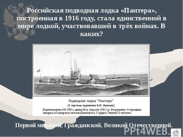 Российская подводная лодка «Пантера», построенная в 1916 году, стала единственной в мире лодкой, участвовавшей в трёх войнах. В каких? Российская подводная лодка «Пантера», построенная в 1916 году, стала единственной в мире лодкой, участвовавшей в т…