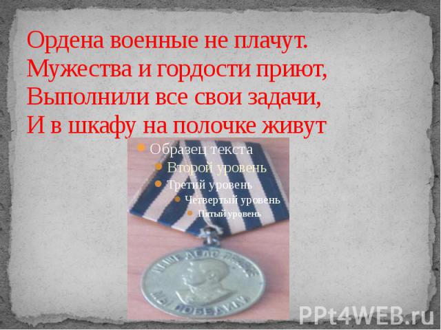 Ордена военные не плачут. Мужества и гордости приют, Выполнили все свои задачи, И в шкафу на полочке живут