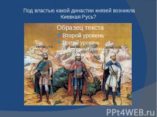 Под властью какой династии князей возникла Киевкая Русь?