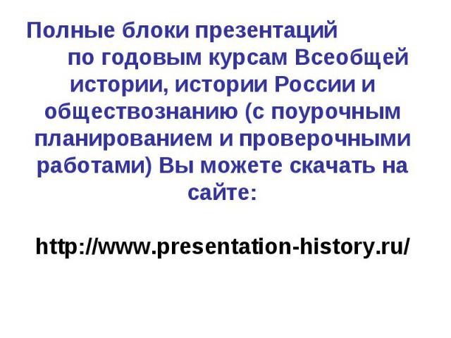 Полные блоки презентаций по годовым курсам Всеобщей истории, истории России и обществознанию (с поурочным планированием и проверочными работами) Вы можете скачать на сайте: http://www.presentation-history.ru/