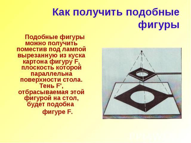 Как получить подобные фигуры Подобные фигуры можно получить поместив под лампой вырезанную из куска картона фигуру F, плоскость которой параллельна поверхности стола. Тень F', отбрасываемая этой фигурой на стол, будет подобна фигуре F.