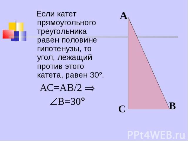 Если катет прямоугольного треугольника равен половине гипотенузы, то угол, лежащий против этого катета, равен 30 . Если катет прямоугольного треугольника равен половине гипотенузы, то угол, лежащий против этого катета, равен 30 . АС=АВ/2 В=30