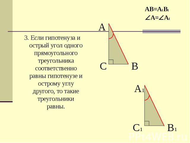 3. Если гипотенуза и острый угол одного прямоугольного треугольника соответственно равны гипотенузе и острому углу другого, то такие треугольники равны. 3. Если гипотенуза и острый угол одного прямоугольного треугольника соответственно равны гипотен…