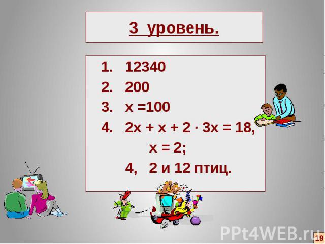 3 уровень. 1. 12340 2. 200 3. х =100 4. 2х + х + 2 ∙ 3х = 18, х = 2; 4, 2 и 12 птиц.