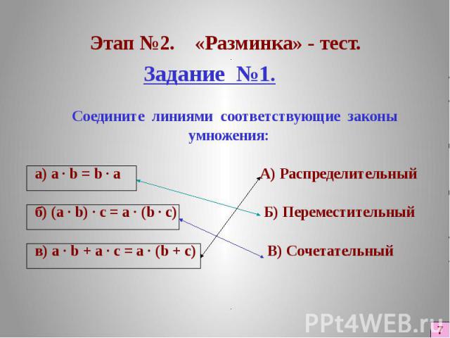 Этап №2. «Разминка» - тест. Задание №1. Соедините линиями соответствующие законы умножения: а) a · b = b · а А) Распределительный б) (a · b) · с = а · (b · с) Б) Переместительный в) а · b + а · с = а · (b + с) В) Сочетательный