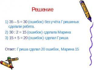 Решение 1) 35 – 5 = 30 (ошибок) без учёта Гришиных сделали ребята. 2) 30 : 2 = 1