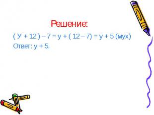 Решение: ( У + 12 ) – 7 = у + ( 12 – 7) = у + 5 (мух) Ответ: у + 5.
