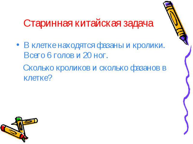 Старинная китайская задача В клетке находятся фазаны и кролики. Всего 6 голов и 20 ног. Сколько кроликов и сколько фазанов в клетке?